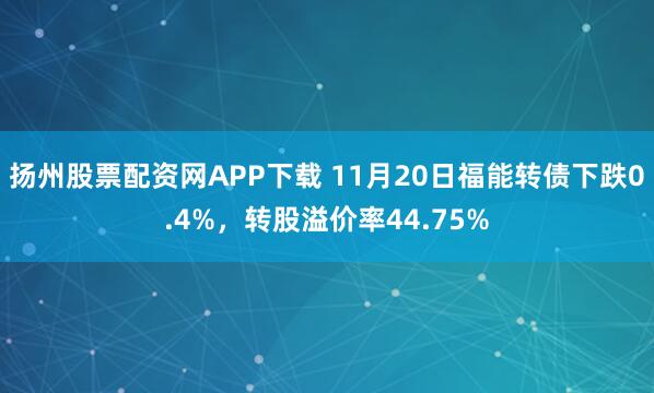 扬州股票配资网APP下载 11月20日福能转债下跌0.4%，转股溢价率44.75%