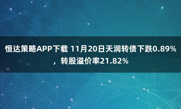 恒达策略APP下载 11月20日天润转债下跌0.89%，转股溢价率21.82%