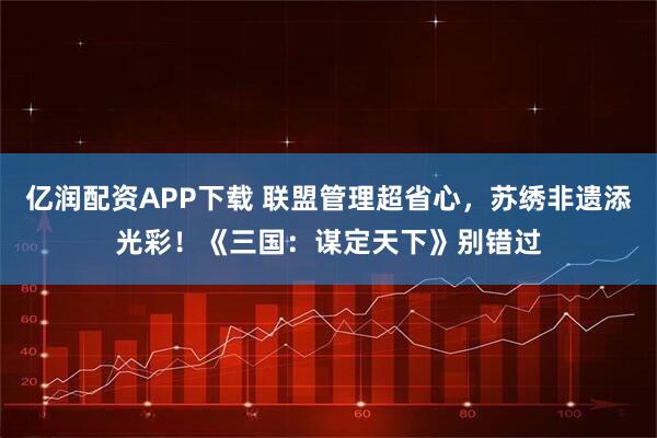 亿润配资APP下载 联盟管理超省心，苏绣非遗添光彩！《三国：谋定天下》别错过