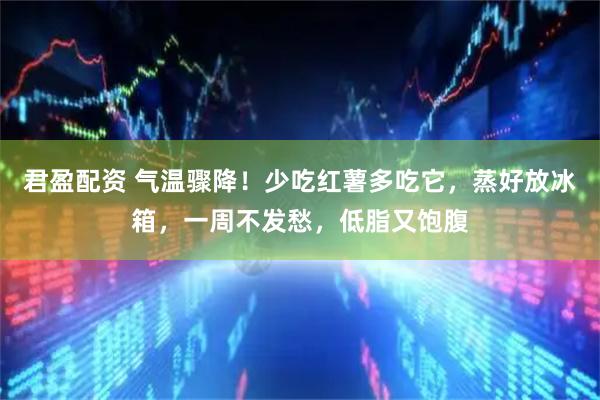 君盈配资 气温骤降！少吃红薯多吃它，蒸好放冰箱，一周不发愁，低脂又饱腹