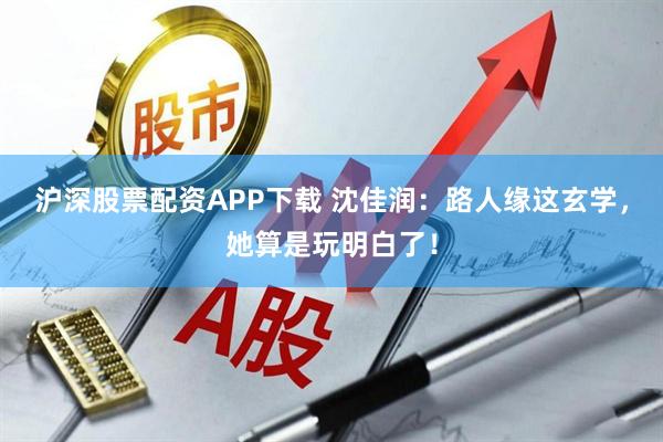 沪深股票配资APP下载 沈佳润：路人缘这玄学，她算是玩明白了！
