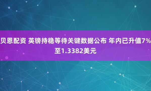 贝恩配资 英镑持稳等待关键数据公布 年内已升值7%至1.3382美元