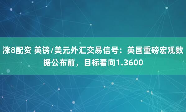 涨8配资 英镑/美元外汇交易信号：英国重磅宏观数据公布前，目标看向1.3600