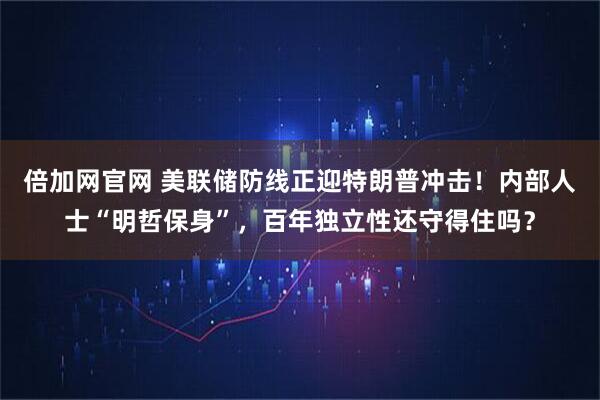 倍加网官网 美联储防线正迎特朗普冲击！内部人士“明哲保身”，百年独立性还守得住吗？