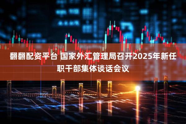 翻翻配资平台 国家外汇管理局召开2025年新任职干部集体谈话会议