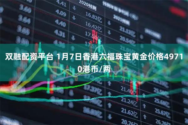 双融配资平台 1月7日香港六福珠宝黄金价格49710港币/两