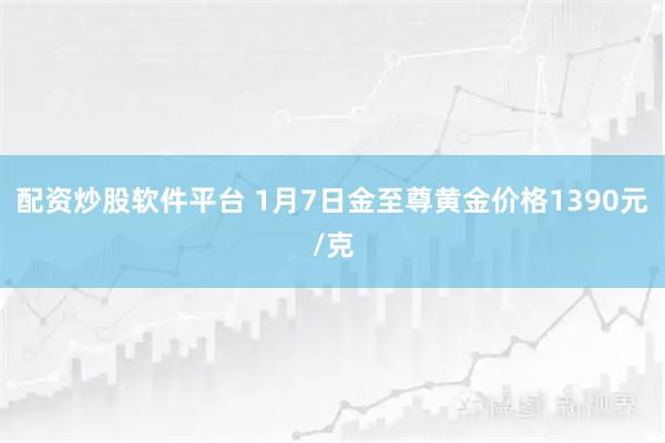 配资炒股软件平台 1月7日金至尊黄金价格1390元/克