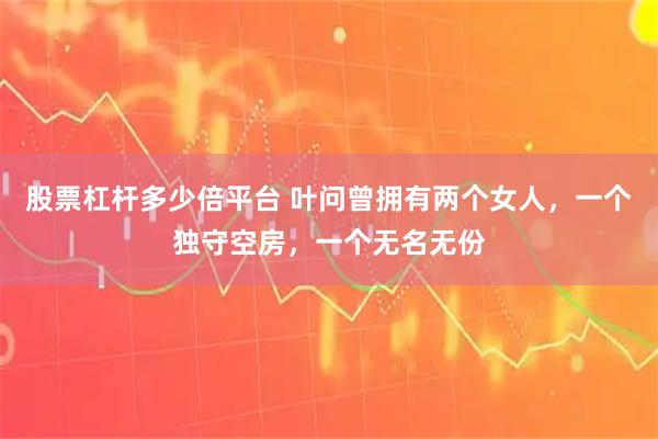 股票杠杆多少倍平台 叶问曾拥有两个女人，一个独守空房，一个无名无份