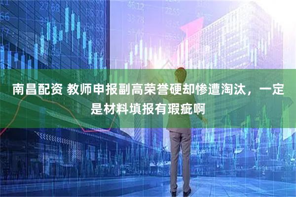 南昌配资 教师申报副高荣誉硬却惨遭淘汰，一定是材料填报有瑕疵啊