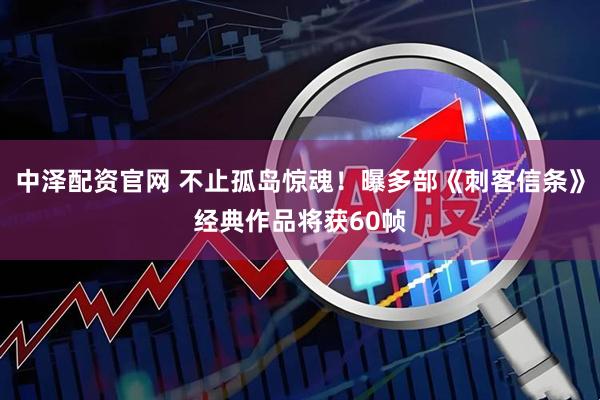 中泽配资官网 不止孤岛惊魂！曝多部《刺客信条》经典作品将获60帧
