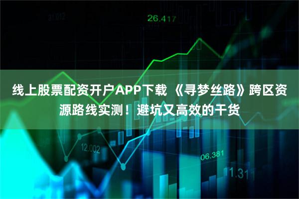 线上股票配资开户APP下载 《寻梦丝路》跨区资源路线实测！避坑又高效的干货