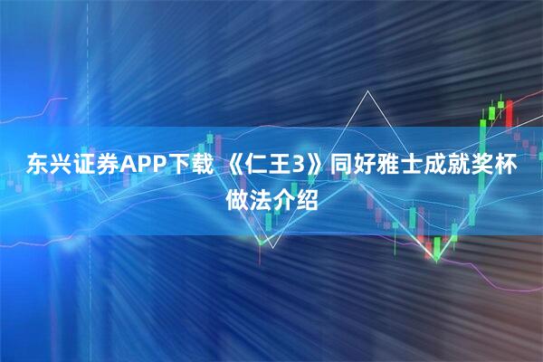 东兴证券APP下载 《仁王3》同好雅士成就奖杯做法介绍