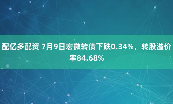 配亿多配资 7月9日宏微转债下跌0.34%，转股溢价率84.68%