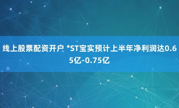 线上股票配资开户 *ST宝实预计上半年净利润达0.65亿-0.75亿