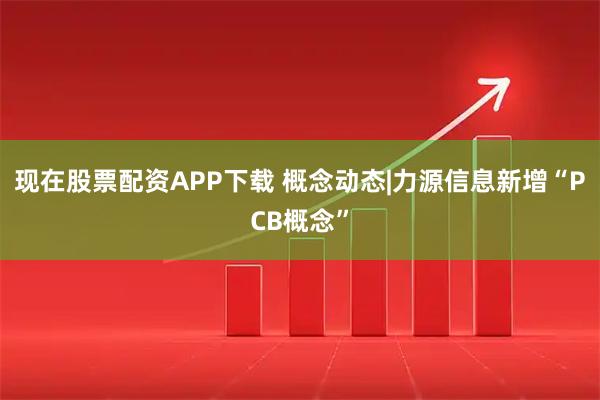 现在股票配资APP下载 概念动态|力源信息新增“PCB概念”