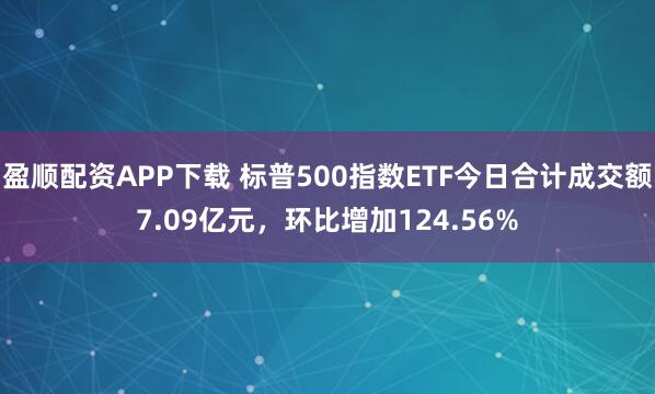 盈顺配资APP下载 标普500指数ETF今日合计成交额7.09亿元，环比增加124.56%