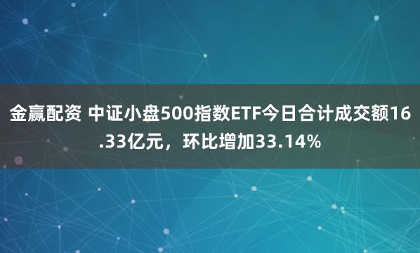 金赢配资 中证小盘500指数ETF今日合计成交额16.33亿元，环比增加33.14%