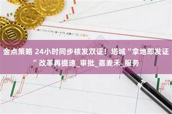 金点策略 24小时同步核发双证！塔城“拿地即发证”改革再提速_审批_嘉麦禾_服务