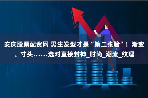 安庆股票配资网 男生发型才是“第二张脸”！渐变、寸头……选对直接封神_时尚_潮流_纹理