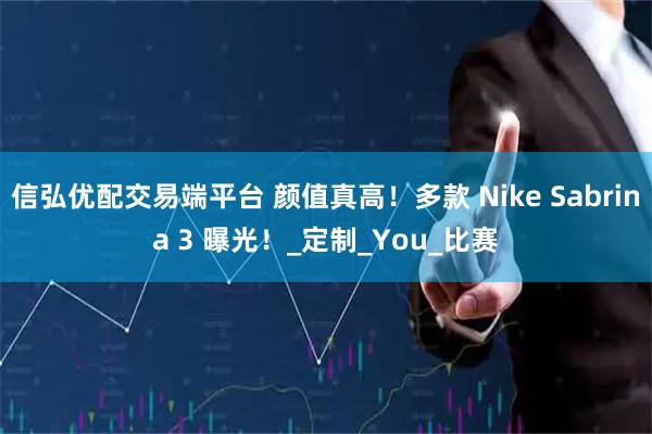信弘优配交易端平台 颜值真高！多款 Nike Sabrina 3 曝光！_定制_You_比赛