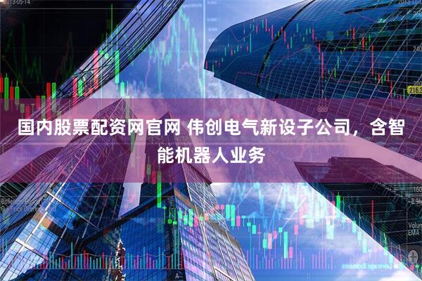 国内股票配资网官网 伟创电气新设子公司，含智能机器人业务