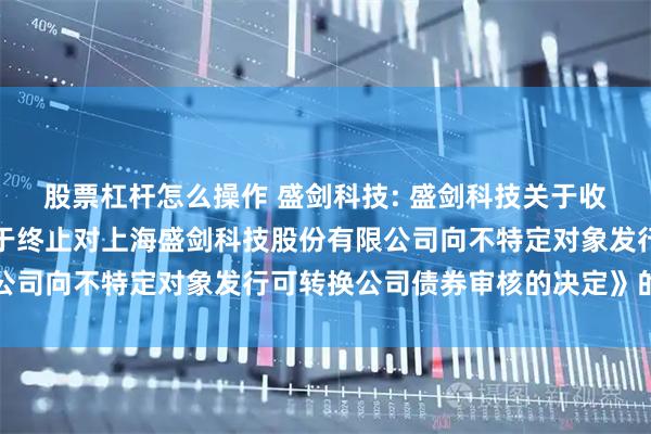 股票杠杆怎么操作 盛剑科技: 盛剑科技关于收到上海证券交易所《关于终止对上海盛剑科技股份有限公司向不特定对象发行可转换公司债券审核的决定》的公告