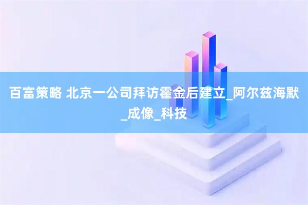 百富策略 北京一公司拜访霍金后建立_阿尔兹海默_成像_科技