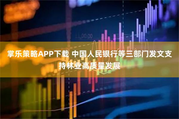 掌乐策略APP下载 中国人民银行等三部门发文支持林业高质量发展