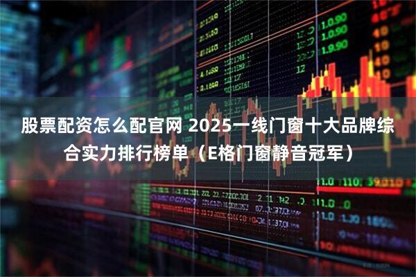 股票配资怎么配官网 2025一线门窗十大品牌综合实力排行榜单（E格门窗静音冠军）