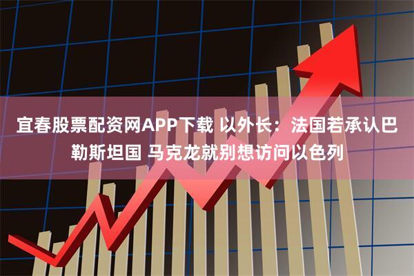 宜春股票配资网APP下载 以外长：法国若承认巴勒斯坦国 马克龙就别想访问以色列