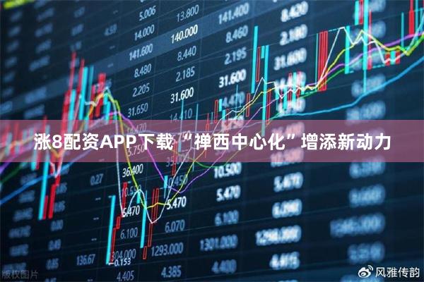 涨8配资APP下载 “禅西中心化”增添新动力