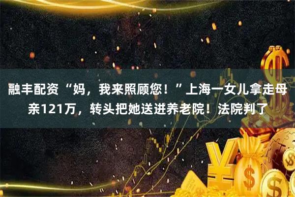融丰配资 “妈，我来照顾您！”上海一女儿拿走母亲121万，转头把她送进养老院！法院判了