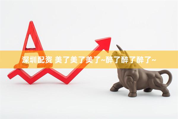 深圳配资 美了美了美了~醉了醉了醉了~