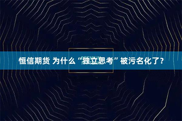 恒信期货 为什么“独立思考”被污名化了？