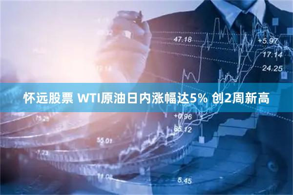 怀远股票 WTI原油日内涨幅达5% 创2周新高